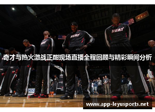 奇才与热火激战正酣现场直播全程回顾与精彩瞬间分析